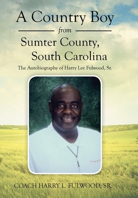 A Country Boy from Sumter County, South Carolina: The Autobiography of Harry Lee Fulwood, Sr. by Fulwood, Coach Harry L., Sr.