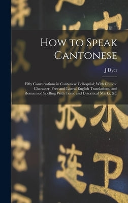 How to Speak Cantonese: Fifty Conversations in Cantonese Colloquial; With Chinese Character, Free and Literal English Translations, and Romani by Ball, J. Dyer 1847-1919