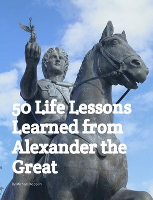 50 Life Lessons Learned from Alexander the Great by Kopplin, Michael