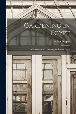 Gardening in Egypt: A Handbook of Gardening for Lower Egypt by Draper, Walter