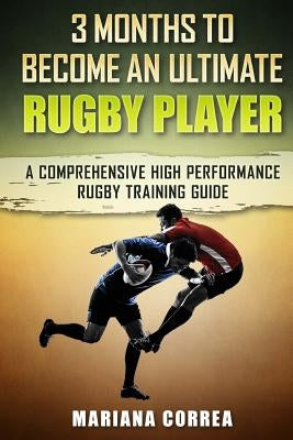 3 MONTHS TO BECOME An ULTIMATE RUGBY PLAYER: a COMPREHENSIVE HIGH PERFORMANCE RUGBY TRAINING GUIDE by Correa, Mariana