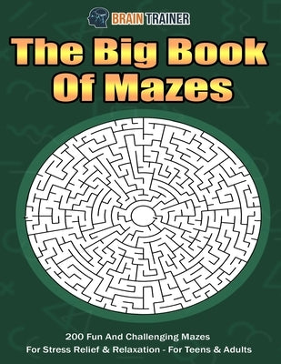 The Big Book Of Mazes 200 Fun And Challenging Mazes For Stress Relief & Relaxation - For Teens & Adults by Brain Trainer