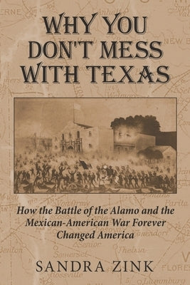 Why You Don't Mess With Texas: How the Battle of the Alamo and the Mexican-American War Forever Changed America by Zink, Sandra
