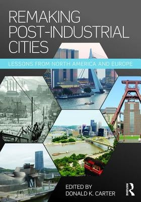 Remaking Post-Industrial Cities: Lessons from North America and Europe by Carter, Donald K.