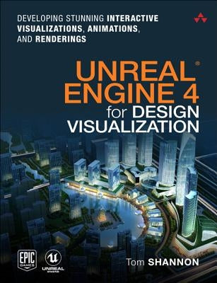 Unreal Engine 4 for Design Visualization: Developing Stunning Interactive Visualizations, Animations, and Renderings by Shannon, Tom