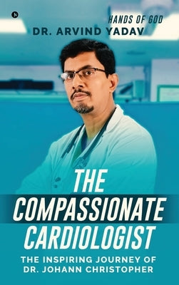 The Compassionate Cardiologist: The Inspiring Journey of Dr. Johann Christopher by Arvind Yadav