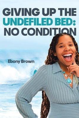 Giving Up the Undefiled Bed: No Condition by Brown, Ebony