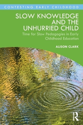Slow Knowledge and the Unhurried Child: Time for Slow Pedagogies in Early Childhood Education by Clark, Alison
