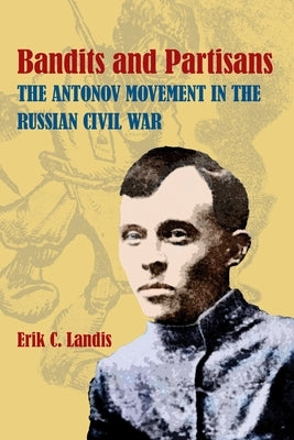Bandits and Partisans: The Antonov Movement in the Russian Civil War by Landis, Erik