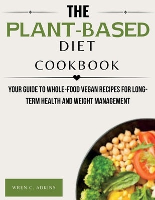 The Plant-Based Diet Cookbook: Your Guide to Whole-Food Vegan Recipes for Long-Term Health and Weight Management by Adkins, Wren C.