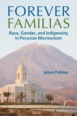 Forever Familias: Race, Gender, and Indigeneity in Peruvian Mormonism by Palmer, Jason