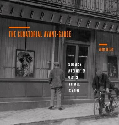 The Curatorial Avant-Garde: Surrealism and Exhibition Practice in France, 1925 1941 by Jolles, Adam