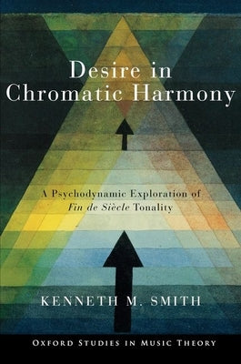 Desire in Chromatic Harmony: A Psychodynamic Exploration of Fin de Siècle Tonality by Smith, Kenneth M.