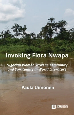 Invoking Flora Nwapa: Nigerian women writers, femininity andspirituality in world literature by Uimonen, Paula