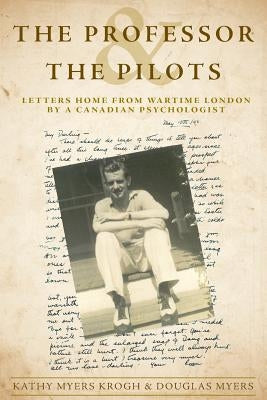 The Professor and The Pilots: Letters Home from Wartime London by a Canadian Psychologist by Myers, Douglas