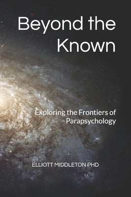 Beyond the Known: Exploring the Frontiers of Parapsychology by Middleton, Elliott