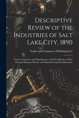 Descriptive Review of the Industries of Salt Lake City, 1890: Trade, Commerce and Manufactures With Pen Sketches of Her Principal Business Houses and by Trade and Commerce Publishing Co
