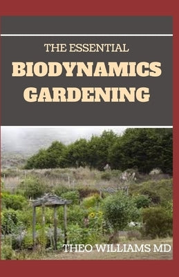 The Essential Biodynamics Gardening: The Biodynamic Way to Grow Good and Healthy Food And Build Struggling Communities by Williams, Theo