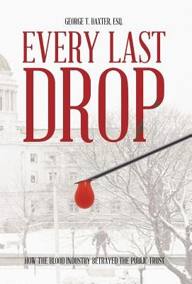 Every Last Drop: How the Blood Industry Betrayed the Public Trust by Baxter Esq, George T.