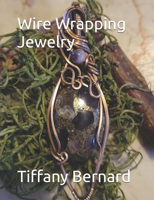 Wire Wrapping Jewelry: Beginner Wire Wrapping Techniques and Fundamentals with Step-by-Step Guided Instructions for Inspiring and Creating yo by Bernard, Tiffany