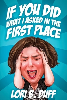 If You Did What I Asked in the First Place by Duff, Lori B.