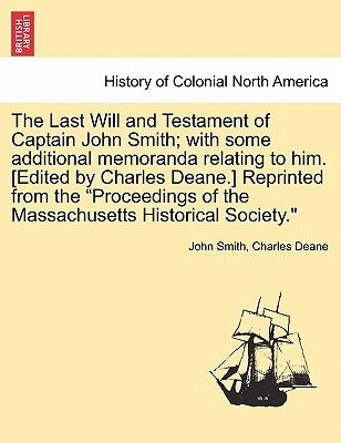 The Last Will and Testament of Captain John Smith; With Some Additional Memoranda Relating to Him. [edited by Charles Deane.] Reprinted from the Proce by Smith, John