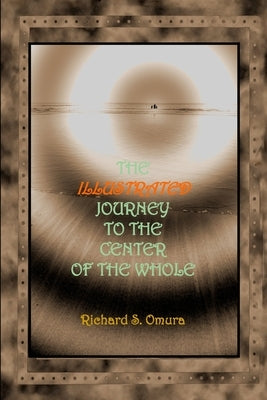 The Illustrated Journey to the Center of the Whole by Omura, Richard S.