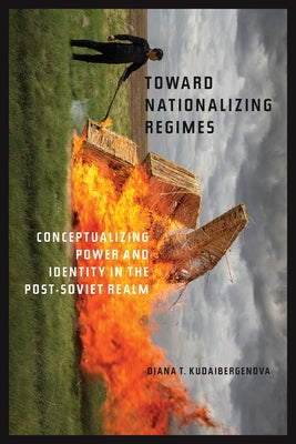 Toward Nationalizing Regimes: Conceptualizing Power and Identity in the Post-Soviet Realm by Kudaibergenova, Diana T.