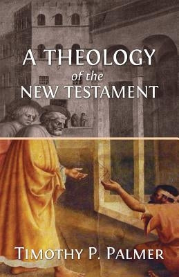 A Theology of the New Testament by Palmer, Timothy P.