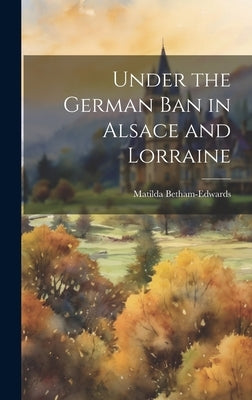Under the German ban in Alsace and Lorraine by Betham-Edwards, Matilda