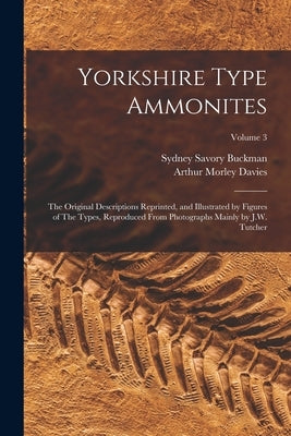 Yorkshire Type Ammonites: The Original Descriptions Reprinted, and Illustrated by Figures of The Types, Reproduced From Photographs Mainly by J. by Buckman, Sydney Savory