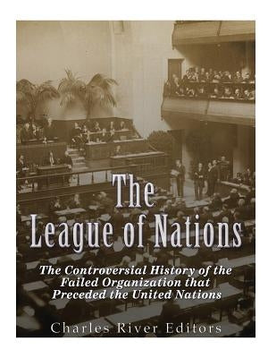 The League of Nations: The Controversial History of the Failed Organization that Preceded the United Nations by Charles River Editors