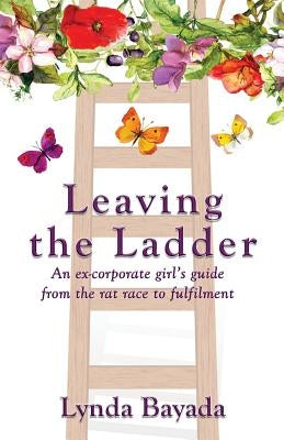 Leaving the Ladder: An Ex-Corporate Girl's Guide from the Rat Race to Fulfilment by Bayada, Lynda