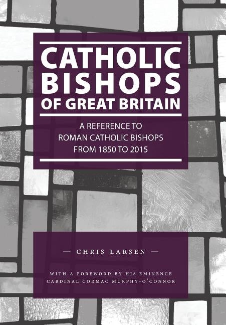 Catholic Bishops of Great Britain: A Reference to Roman Catholic Bishops from 1850 to 2015 by Larsen, Chris