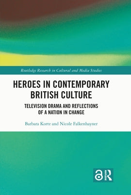 Heroes in Contemporary British Culture: Television Drama and Reflections of a Nation in Change by Korte, Barbara