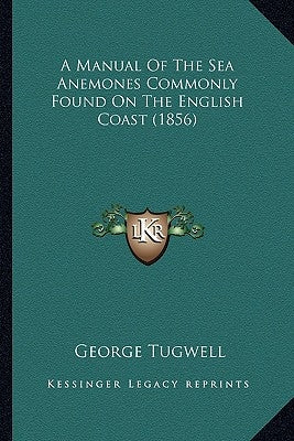 A Manual Of The Sea Anemones Commonly Found On The English Coast (1856) by Tugwell, George