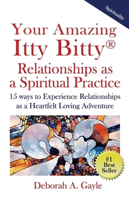 Your Amazing Itty Bitty(R) Relationships As A Spiritual Practice: 15 ways to Experience Relationships as a Heartfelt Loving Adventure by Gayle, Deborah A.