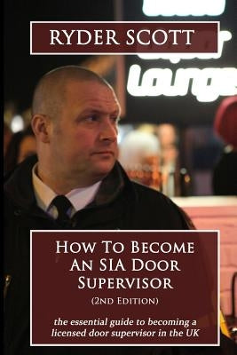 How To Become An SIA Door Supervisor: the essential guide to becoming a licensed door supervisor in the UK by Scott, Ryder