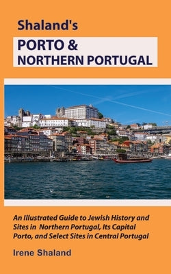 Shaland's Porto & Northern Portugal: An Illustrated Guide to Jewish History and Sites in Northern Portugal, Its Capital Porto, and Select Sites in Cen by Shaland, Irene