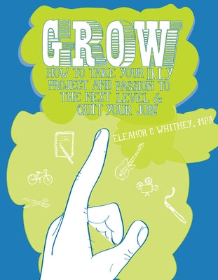 Grow: How to Take Your Do It Yourself Project and Passion to the Next Level and Quit Your Job by Whitney, Eleanor C.