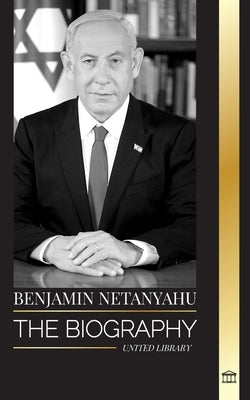 Benjamin Netanyahu: The biography of the Prime Minister of Israel and his quest for Israel by Library, United