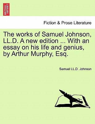 The Works of Samuel Johnson, LL.D. a New Edition ... with an Essay on His Life and Genius, by Arthur Murphy, Esq. Vol. X, a New Edition by Johnson, Samuel LL D.