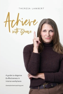 Achieve with Grace: A guide to elegance and effectiveness in intense workplaces by Lambert, Theresa