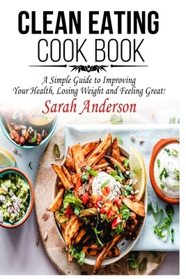 Clean Eating Cook Book: A Simple Guide to Improving Your Health, Losing Weight, and Feeling Great! by Anderson, Sarah