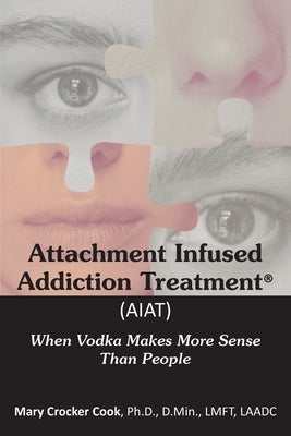 Attachment Infused Addiction Treatment (AIAT): When Vodka Makes More Sense Than People by Cook, Mary Crocker