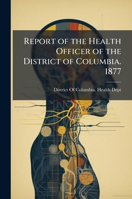 Report of the Health Officer of the District of Columbia. 1877 by District of Columbia Health Dept