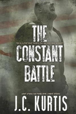 The Constant Battle: Short Stories and Poems from a Combat Veteran by Kurtis, J. C.