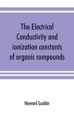 The electrical conductivity and ionization constants of organic compounds; a bibliography of the periodical literature from 1889 to 1910 inclusive, in by Scudder, Heyward