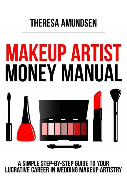 Makeup Artist Money Manual: A Simple, Step-by-step Guide to Your Long Lasting, Lucrative Career In Wedding Makeup Artistry by Amundsen, Theresa
