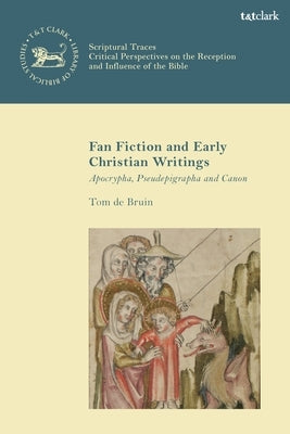 Fan Fiction and Early Christian Writings: Apocrypha, Pseudepigrapha, and Canon by Bruin, Tom de